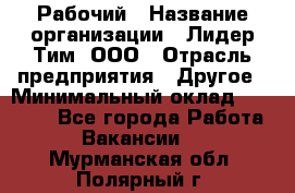 Рабочий › Название организации ­ Лидер Тим, ООО › Отрасль предприятия ­ Другое › Минимальный оклад ­ 14 000 - Все города Работа » Вакансии   . Мурманская обл.,Полярный г.